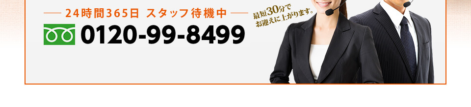 24時間365日 スタッフ待機中　最短30分でお迎えに上がります。　0120-99-8499