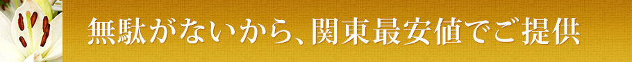 無駄がないから、関東最安値でご提供