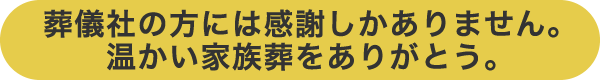 葬儀社の方には感謝しかありません。温かい家族葬をありがとう。