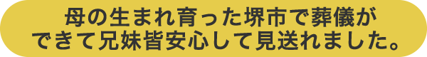 母の生まれ育った堺市で葬儀ができて兄妹皆安心して見送れました。